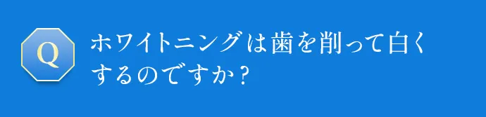 ホワイトニングは歯を削って白くするのですか？